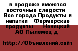 в продаже имеются восточные сладости - Все города Продукты и напитки » Фермерские продукты   . Ненецкий АО,Пылемец д.